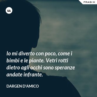 Io mi diverto con poco, come i bimbi e le piante. Vetri rotti dietro agli occhi sono speranze andate infrante. - Dargen D'Amico