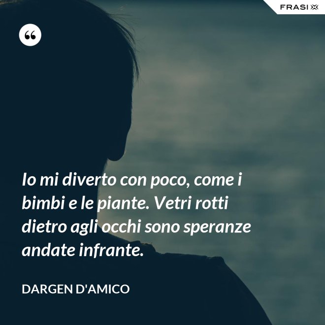 Io mi diverto con poco, come i bimbi e le piante. Vetri rotti dietro agli occhi sono speranze andate infrante. - Dargen D'Amico