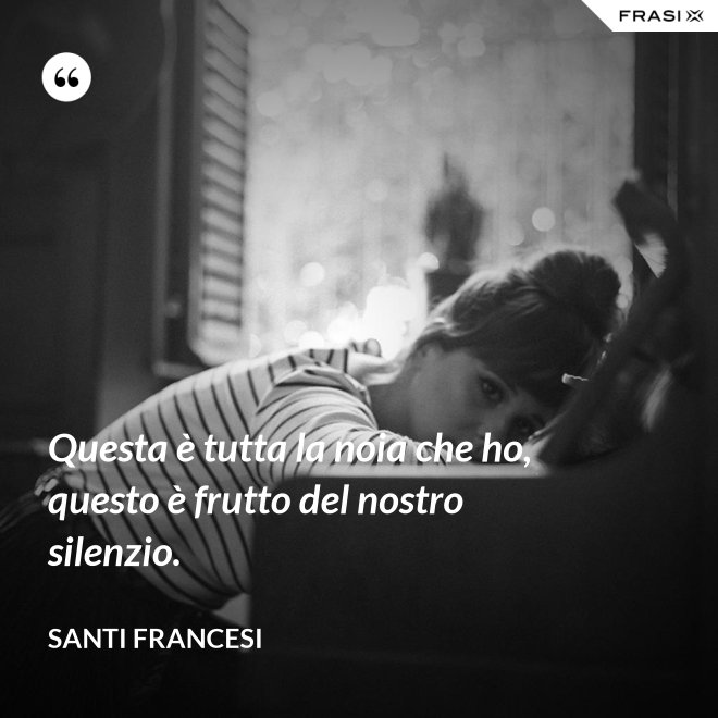 Questa è tutta la noia che ho, questo è frutto del nostro silenzio. - Santi Francesi