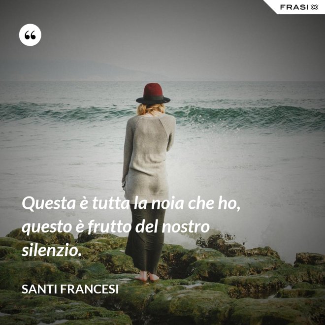 Questa è tutta la noia che ho, questo è frutto del nostro silenzio. - Santi Francesi