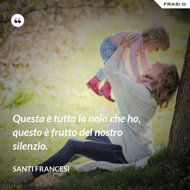 Questa è tutta la noia che ho, questo è frutto del nostro silenzio. - Santi Francesi