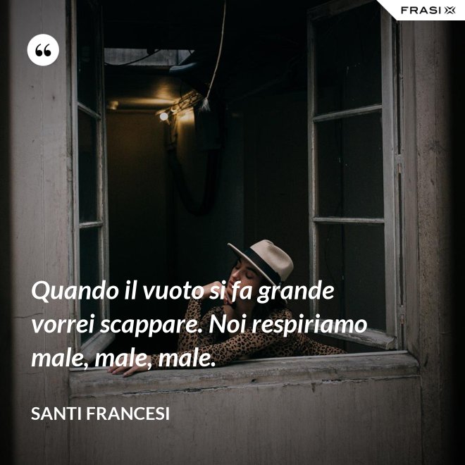 Quando il vuoto si fa grande vorrei scappare. Noi respiriamo male, male, male. - Santi Francesi