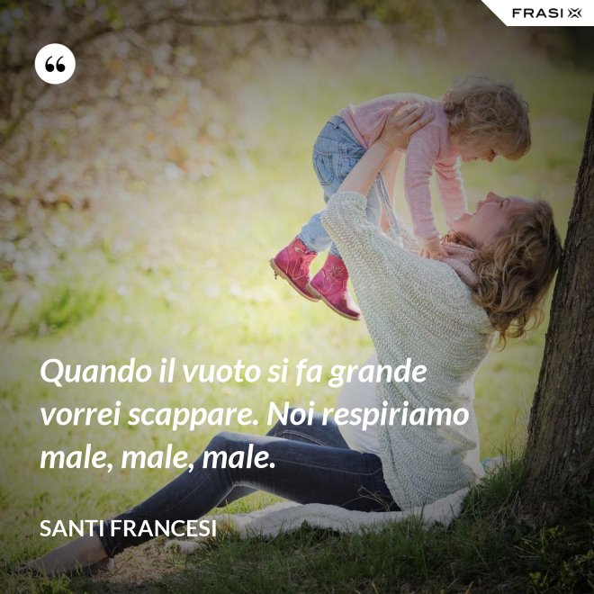 Quando il vuoto si fa grande vorrei scappare. Noi respiriamo male, male, male. - Santi Francesi