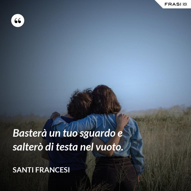 Basterà un tuo sguardo e salterò di testa nel vuoto. - Santi Francesi