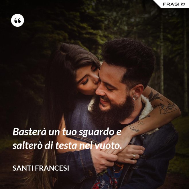 Basterà un tuo sguardo e salterò di testa nel vuoto. - Santi Francesi