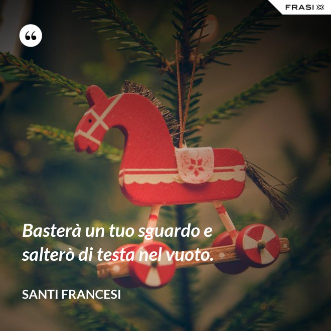 Basterà un tuo sguardo e salterò di testa nel vuoto. - Santi Francesi