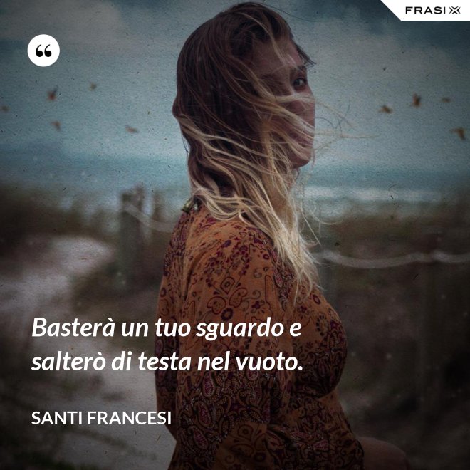Basterà un tuo sguardo e salterò di testa nel vuoto. - Santi Francesi