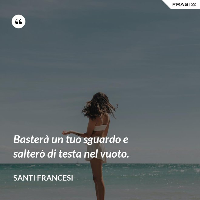 Basterà un tuo sguardo e salterò di testa nel vuoto. - Santi Francesi