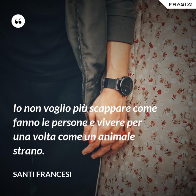 Io non voglio più scappare come fanno le persone e vivere per una volta come un animale strano. - Santi Francesi