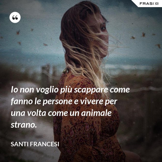 Io non voglio più scappare come fanno le persone e vivere per una volta come un animale strano. - Santi Francesi