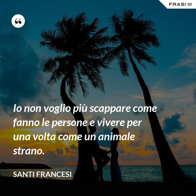 Io non voglio più scappare come fanno le persone e vivere per una volta come un animale strano. - Santi Francesi