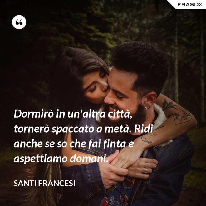 Dormirò in un'altra città, tornerò spaccato a metà. Ridi anche se so che fai finta e aspettiamo domani. - Santi Francesi