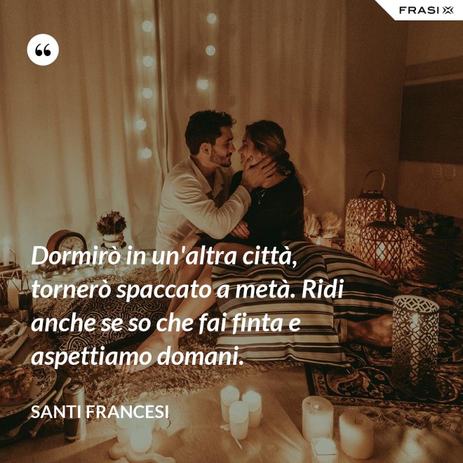 Dormirò in un'altra città, tornerò spaccato a metà. Ridi anche se so che fai finta e aspettiamo domani. - Santi Francesi