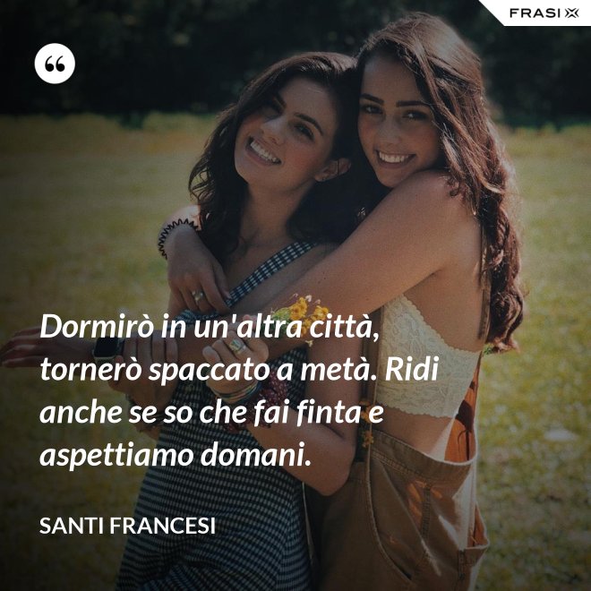 Dormirò in un'altra città, tornerò spaccato a metà. Ridi anche se so che fai finta e aspettiamo domani. - Santi Francesi