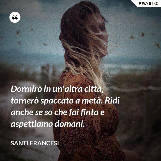 Dormirò in un'altra città, tornerò spaccato a metà. Ridi anche se so che fai finta e aspettiamo domani. - Santi Francesi
