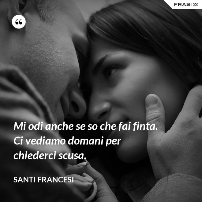 Mi odi anche se so che fai finta. Ci vediamo domani per chiederci scusa. - Santi Francesi