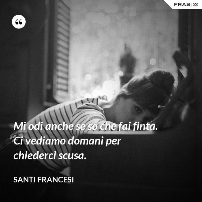 Mi odi anche se so che fai finta. Ci vediamo domani per chiederci scusa. - Santi Francesi