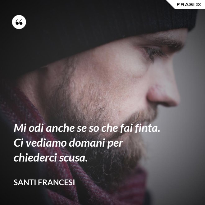 Mi odi anche se so che fai finta. Ci vediamo domani per chiederci scusa. - Santi Francesi