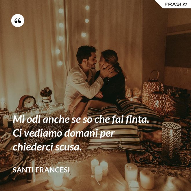 Mi odi anche se so che fai finta. Ci vediamo domani per chiederci scusa. - Santi Francesi
