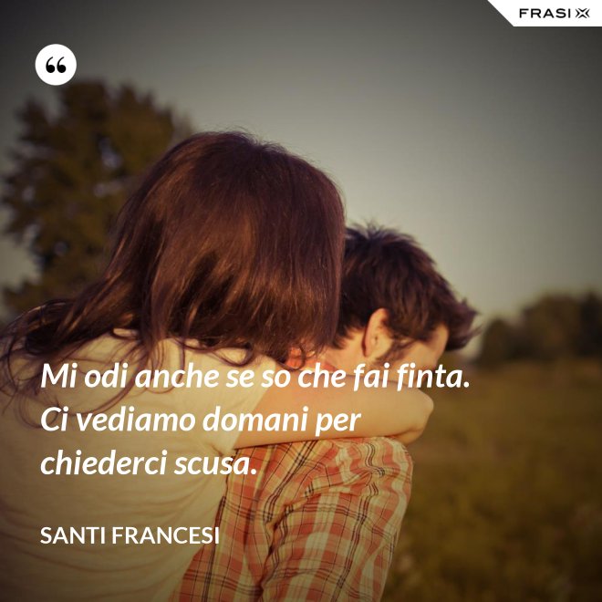 Mi odi anche se so che fai finta. Ci vediamo domani per chiederci scusa. - Santi Francesi