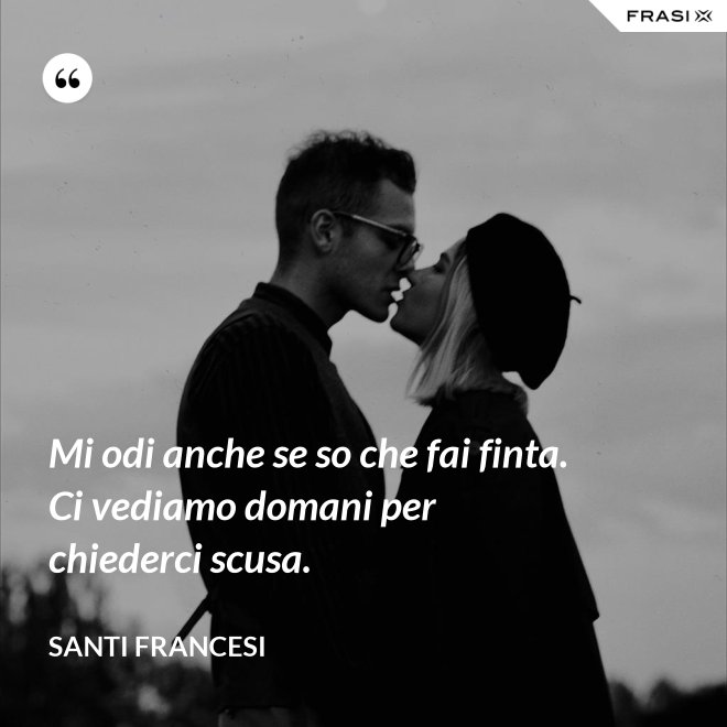 Mi odi anche se so che fai finta. Ci vediamo domani per chiederci scusa. - Santi Francesi