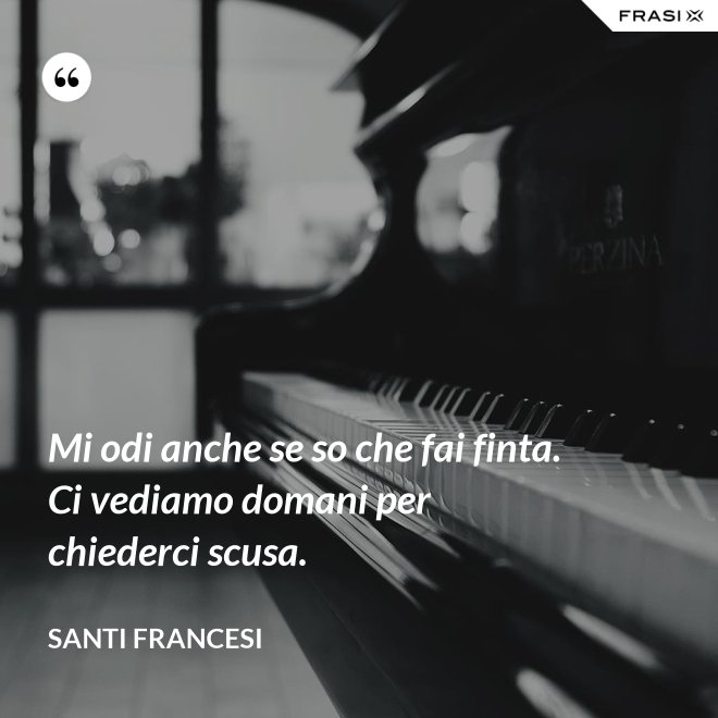 Mi odi anche se so che fai finta. Ci vediamo domani per chiederci scusa. - Santi Francesi