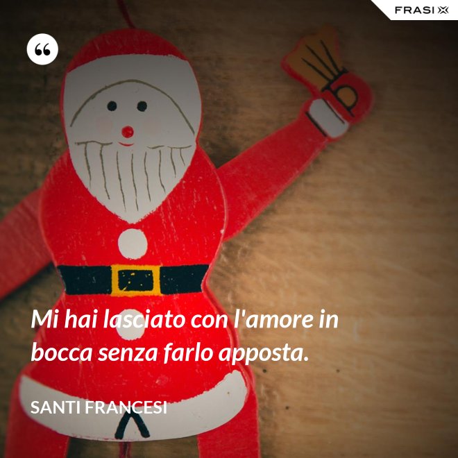 Mi hai lasciato con l'amore in bocca senza farlo apposta. - Santi Francesi