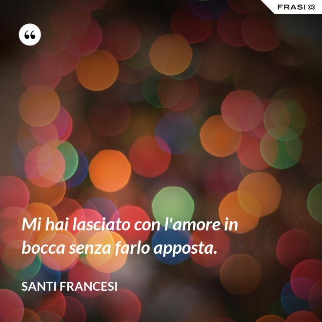 Mi hai lasciato con l'amore in bocca senza farlo apposta. - Santi Francesi