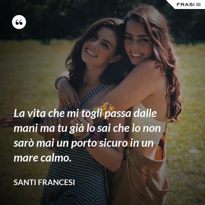 La vita che mi togli passa dalle mani ma tu già lo sai che io non sarò mai un porto sicuro in un mare calmo. - Santi Francesi