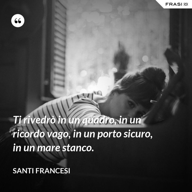 Ti rivedrò in un quadro, in un ricordo vago, in un porto sicuro, in un mare stanco. - Santi Francesi