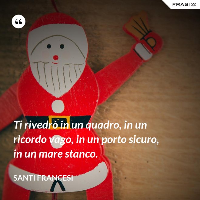 Ti rivedrò in un quadro, in un ricordo vago, in un porto sicuro, in un mare stanco. - Santi Francesi