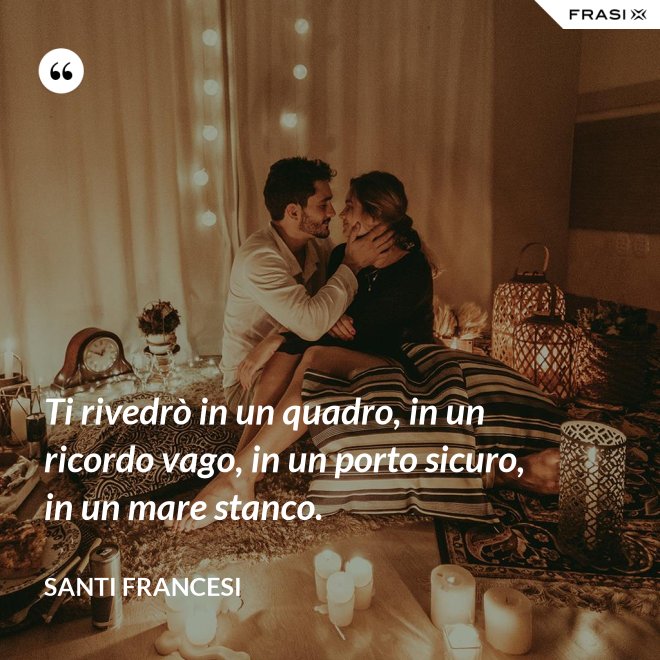 Ti rivedrò in un quadro, in un ricordo vago, in un porto sicuro, in un mare stanco. - Santi Francesi