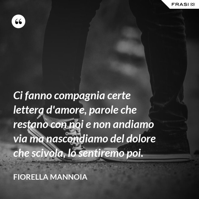 Ci fanno compagnia certe lettera d'amore, parole che restano con noi e non andiamo via ma nascondiamo del dolore che scivola, lo sentiremo poi. - Fiorella Mannoia