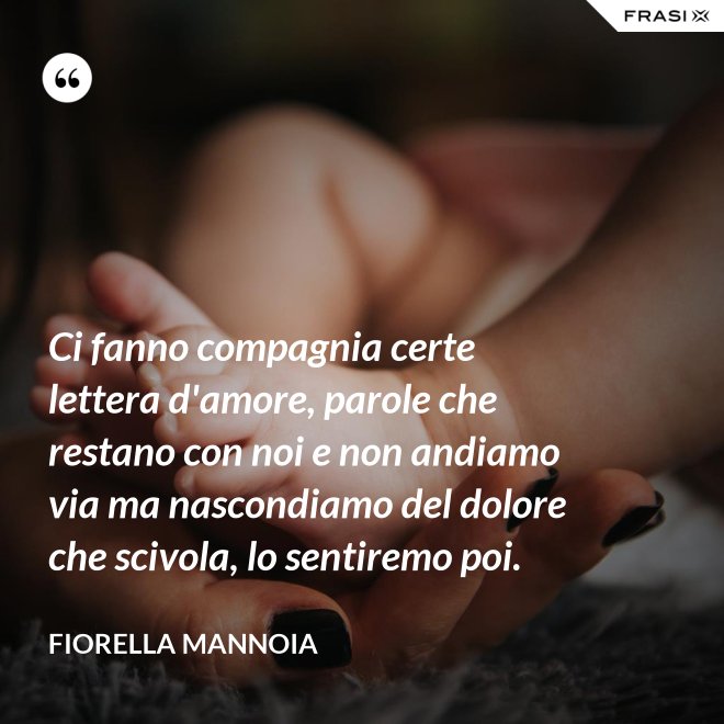 Ci fanno compagnia certe lettera d'amore, parole che restano con noi e non andiamo via ma nascondiamo del dolore che scivola, lo sentiremo poi. - Fiorella Mannoia