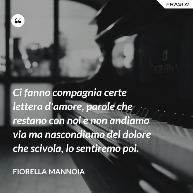 Ci fanno compagnia certe lettera d'amore, parole che restano con noi e non andiamo via ma nascondiamo del dolore che scivola, lo sentiremo poi. - Fiorella Mannoia