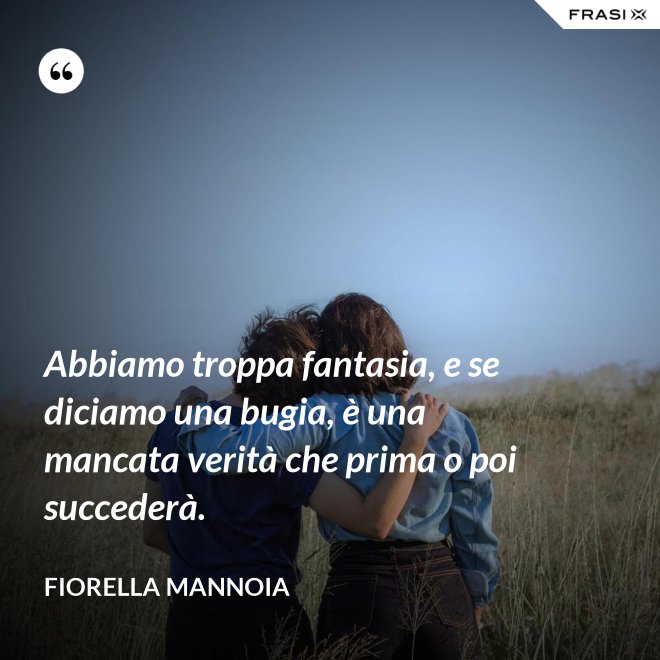 Abbiamo troppa fantasia, e se diciamo una bugia, è una mancata verità che prima o poi succederà. - Fiorella Mannoia