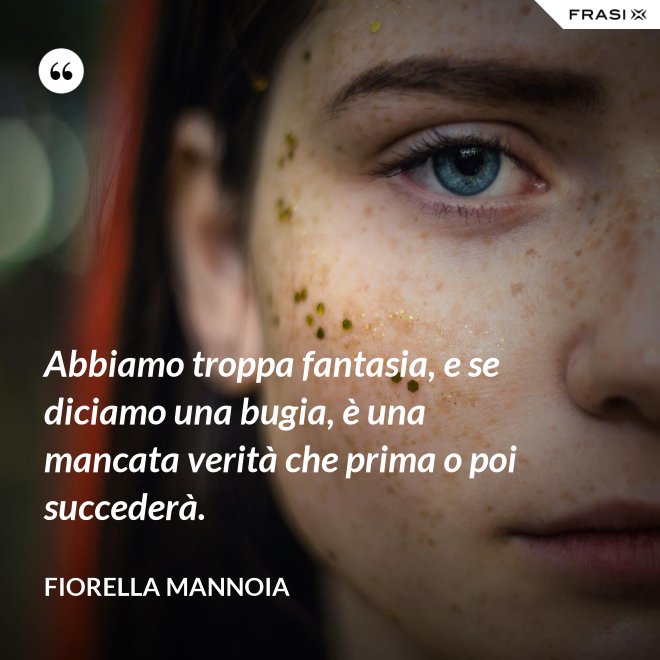 Abbiamo troppa fantasia, e se diciamo una bugia, è una mancata verità che prima o poi succederà. - Fiorella Mannoia