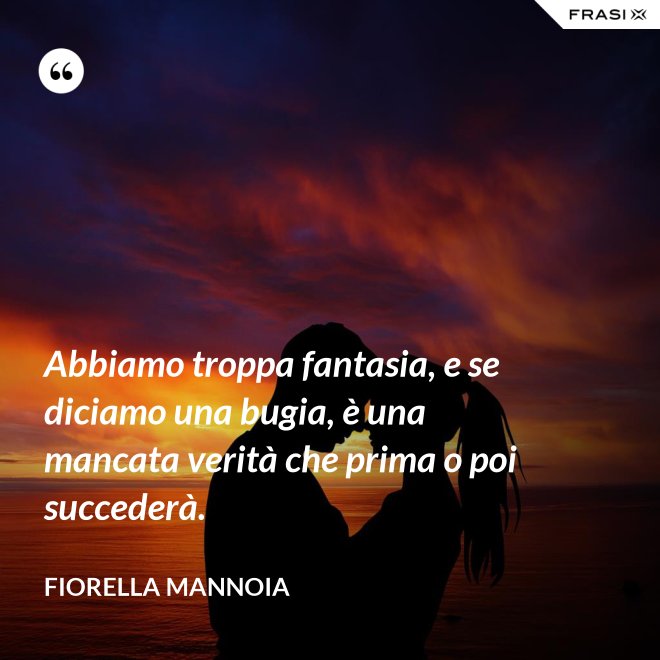 Abbiamo troppa fantasia, e se diciamo una bugia, è una mancata verità che prima o poi succederà. - Fiorella Mannoia