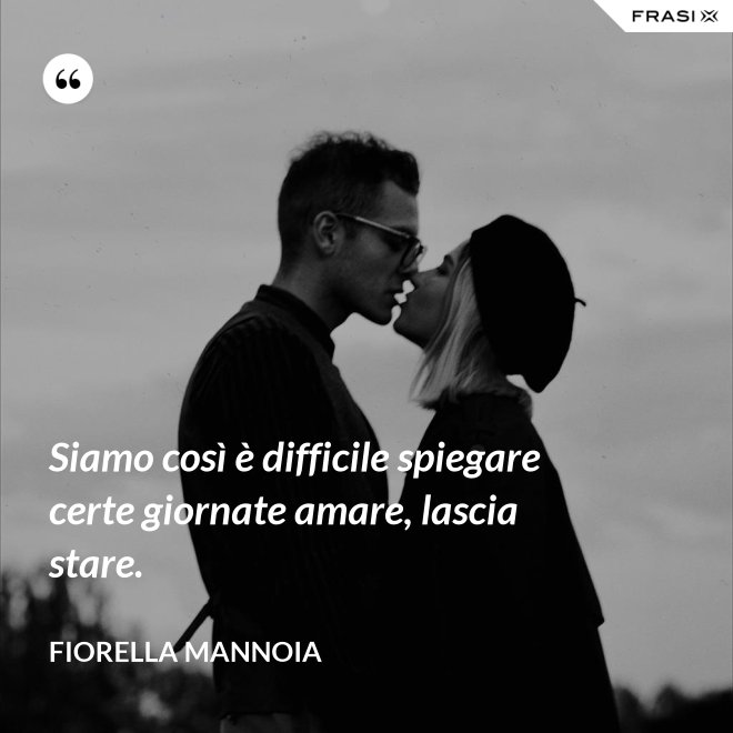 Siamo così è difficile spiegare certe giornate amare, lascia stare. - Fiorella Mannoia