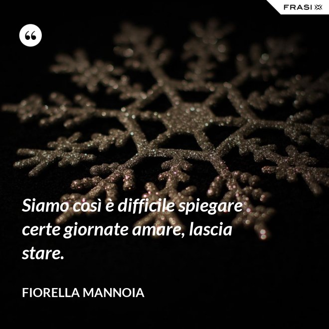 Siamo così è difficile spiegare certe giornate amare, lascia stare. - Fiorella Mannoia