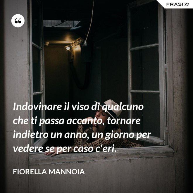 Indovinare il viso di qualcuno che ti passa accanto, tornare indietro un anno, un giorno per vedere se per caso c'eri. - Fiorella Mannoia