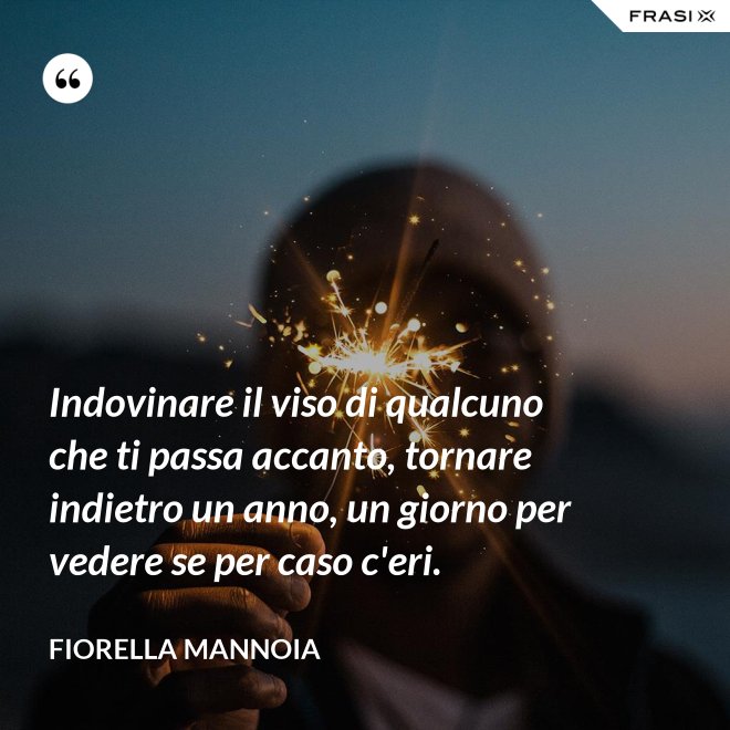 Indovinare il viso di qualcuno che ti passa accanto, tornare indietro un anno, un giorno per vedere se per caso c'eri. - Fiorella Mannoia
