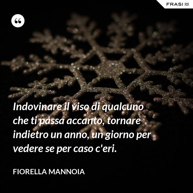 Indovinare il viso di qualcuno che ti passa accanto, tornare indietro un anno, un giorno per vedere se per caso c'eri. - Fiorella Mannoia