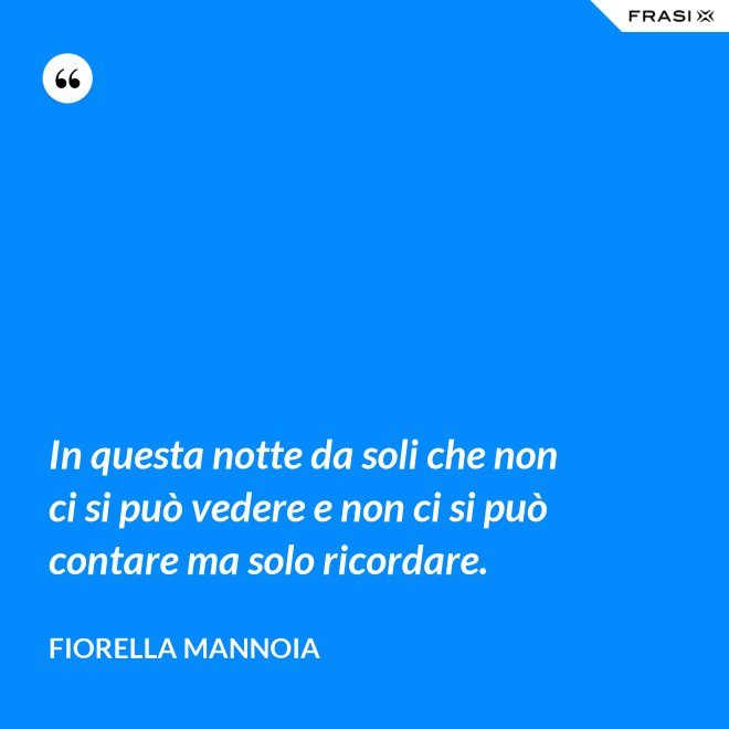 In questa notte da soli che non ci si può vedere e non ci si può contare ma solo ricordare. - Fiorella Mannoia