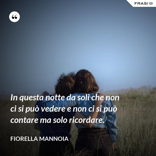 In questa notte da soli che non ci si può vedere e non ci si può contare ma solo ricordare. - Fiorella Mannoia