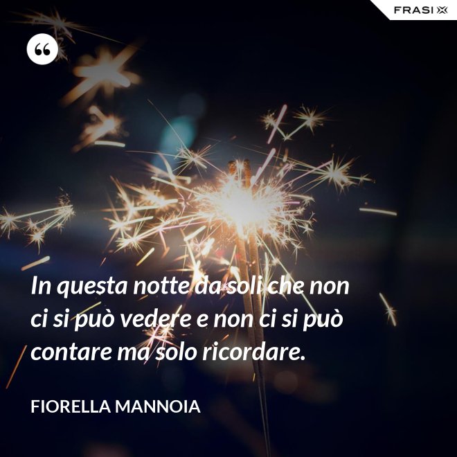 In questa notte da soli che non ci si può vedere e non ci si può contare ma solo ricordare. - Fiorella Mannoia