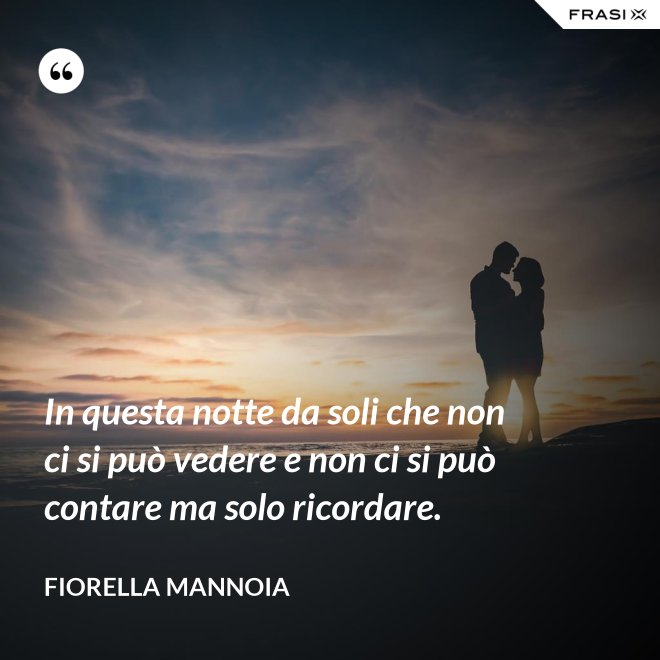 In questa notte da soli che non ci si può vedere e non ci si può contare ma solo ricordare. - Fiorella Mannoia