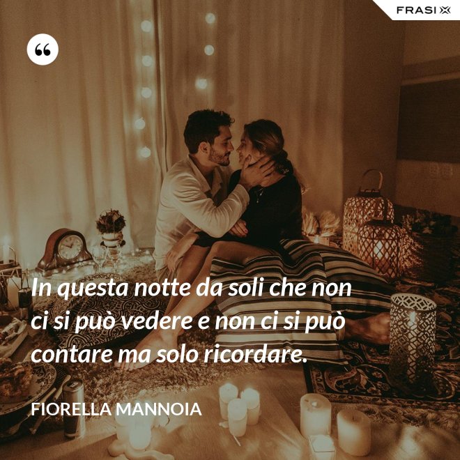In questa notte da soli che non ci si può vedere e non ci si può contare ma solo ricordare. - Fiorella Mannoia