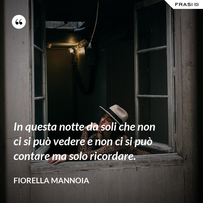 In questa notte da soli che non ci si può vedere e non ci si può contare ma solo ricordare. - Fiorella Mannoia