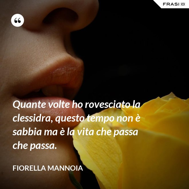 Quante volte ho rovesciato la clessidra, questo tempo non è sabbia ma è la vita che passa che passa. - Fiorella Mannoia